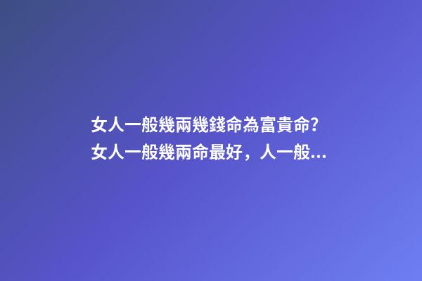 女人一般幾兩幾錢命為富貴命？ 女人一般幾兩命最好，人一般幾兩命阿 是不是兩越多越好阿-第1張-觀點-玄機派